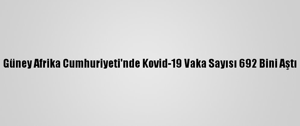 Güney Afrika Cumhuriyeti'nde Kovid-19 Vaka Sayısı 692 Bini Aştı