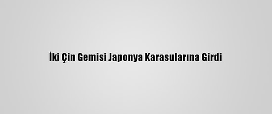 İki Çin Gemisi Japonya Karasularına Girdi