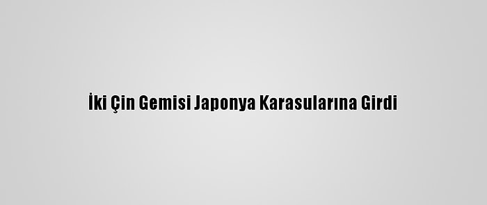 İki Çin Gemisi Japonya Karasularına Girdi