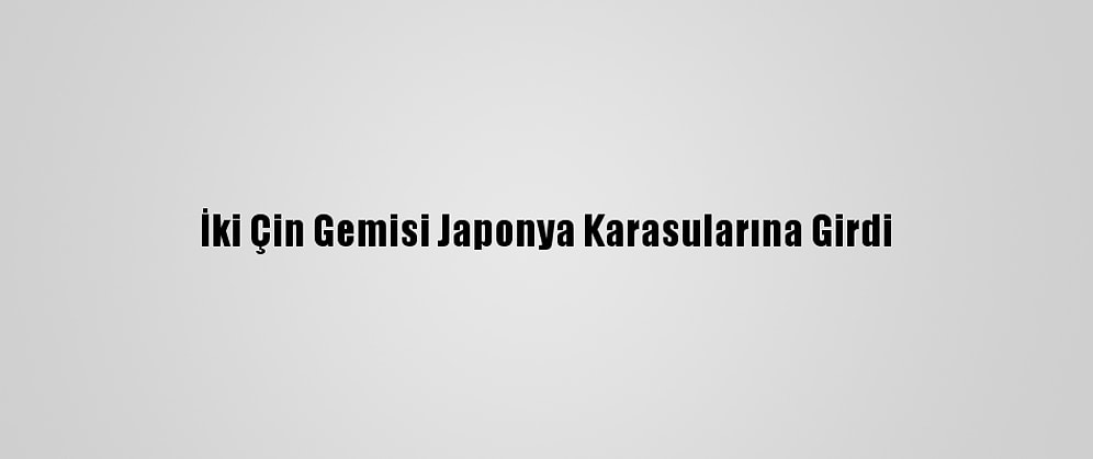 İki Çin Gemisi Japonya Karasularına Girdi