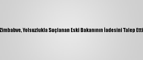 Zimbabve, Yolsuzlukla Suçlanan Eski Bakanının İadesini Talep Etti