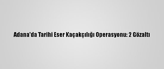Adana'da Tarihi Eser Kaçakçılığı Operasyonu: 2 Gözaltı