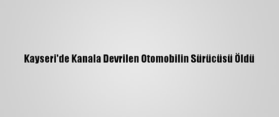Kayseri'de Kanala Devrilen Otomobilin Sürücüsü Öldü
