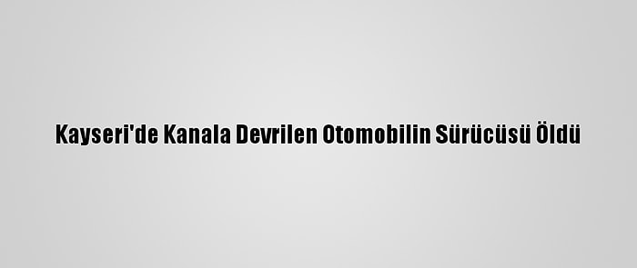 Kayseri'de Kanala Devrilen Otomobilin Sürücüsü Öldü