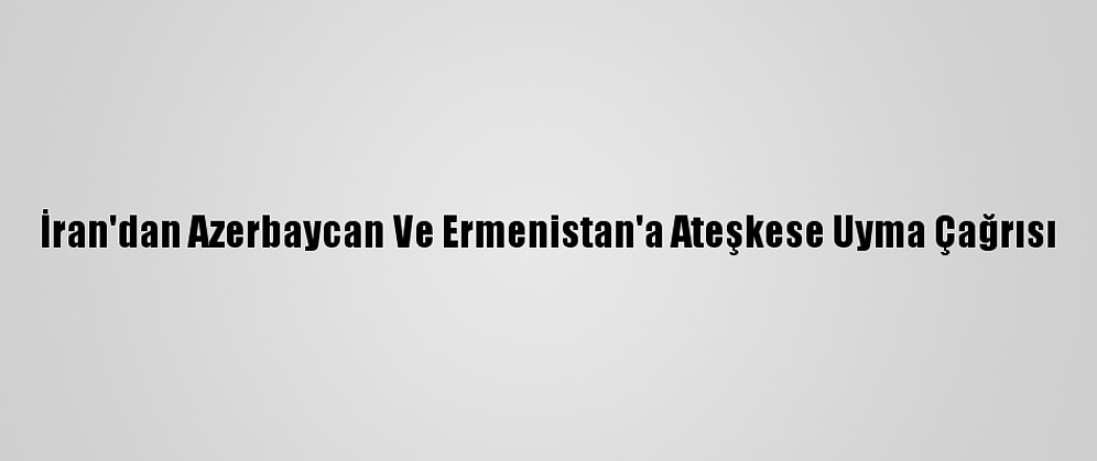 İran'dan Azerbaycan Ve Ermenistan'a Ateşkese Uyma Çağrısı