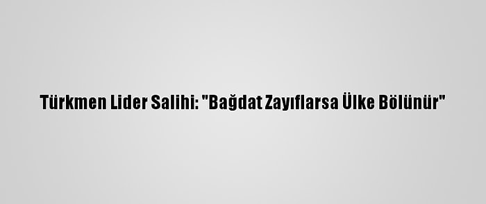 Türkmen Lider Salihi: "Bağdat Zayıflarsa Ülke Bölünür"