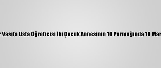Ağır Vasıta Usta Öğreticisi İki Çocuk Annesinin 10 Parmağında 10 Marifet