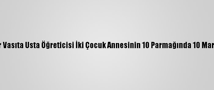 Ağır Vasıta Usta Öğreticisi İki Çocuk Annesinin 10 Parmağında 10 Marifet