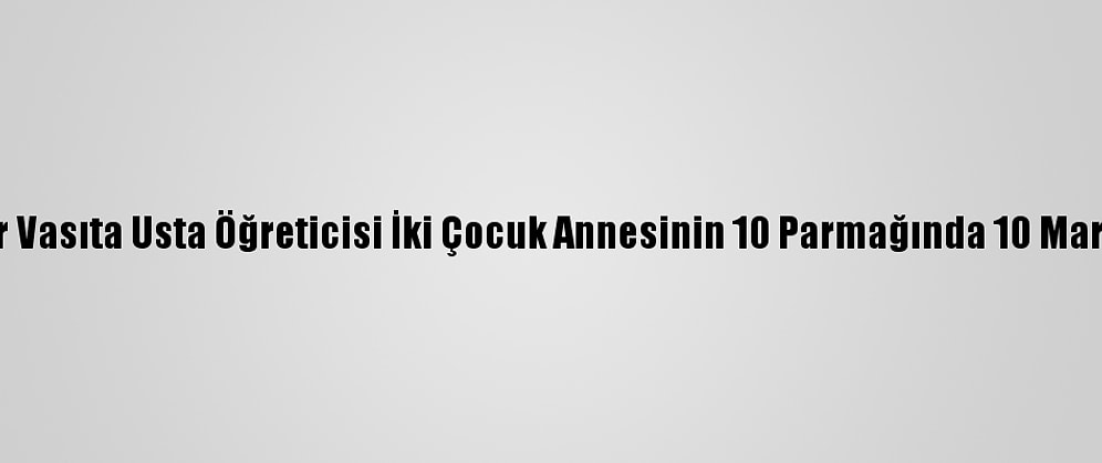 Ağır Vasıta Usta Öğreticisi İki Çocuk Annesinin 10 Parmağında 10 Marifet