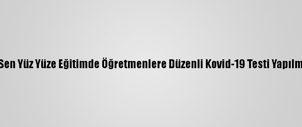 Türk Eğitim-Sen Yüz Yüze Eğitimde Öğretmenlere Düzenli Kovid-19 Testi Yapılmasını Önerdi