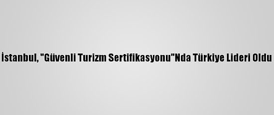 İstanbul, "Güvenli Turizm Sertifikasyonu"Nda Türkiye Lideri Oldu