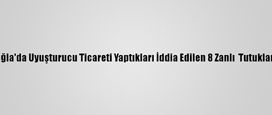 Muğla'da Uyuşturucu Ticareti Yaptıkları İddia Edilen 8 Zanlı  Tutuklama