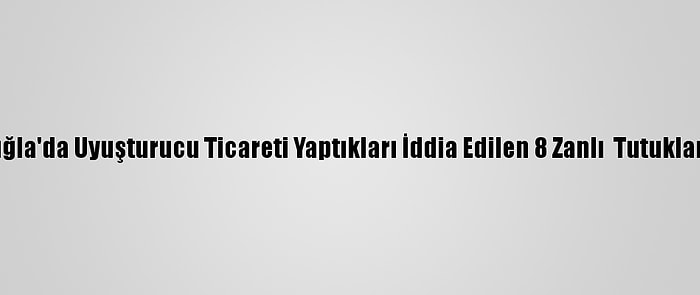 Muğla'da Uyuşturucu Ticareti Yaptıkları İddia Edilen 8 Zanlı  Tutuklama