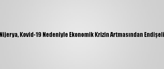 Nijerya, Kovid-19 Nedeniyle Ekonomik Krizin Artmasından Endişeli