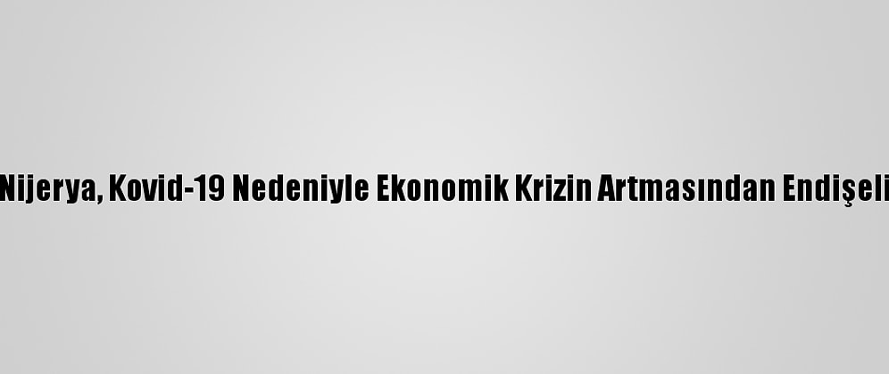 Nijerya, Kovid-19 Nedeniyle Ekonomik Krizin Artmasından Endişeli