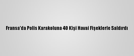 Fransa'da Polis Karakoluna 40 Kişi Havai Fişeklerle Saldırdı