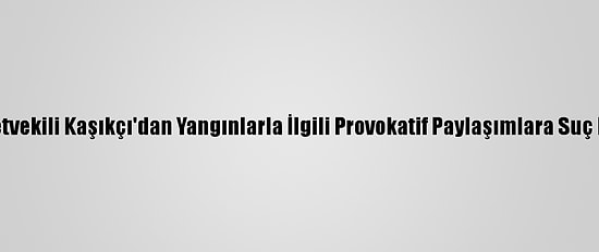 MHP Milletvekili Kaşıkçı'dan Yangınlarla İlgili Provokatif Paylaşımlara Suç Duyurusu