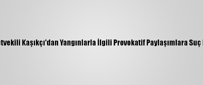 MHP Milletvekili Kaşıkçı'dan Yangınlarla İlgili Provokatif Paylaşımlara Suç Duyurusu