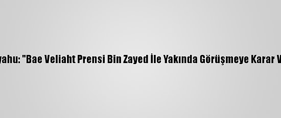 Netanyahu: "Bae Veliaht Prensi Bin Zayed İle Yakında Görüşmeye Karar Verdik"
