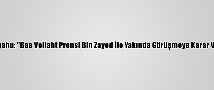 Netanyahu: "Bae Veliaht Prensi Bin Zayed İle Yakında Görüşmeye Karar Verdik"