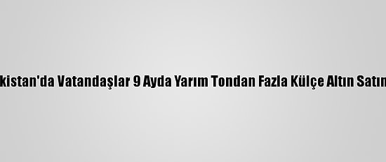 Kazakistan'da Vatandaşlar 9 Ayda Yarım Tondan Fazla Külçe Altın Satın Aldı