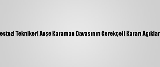 Anestezi Teknikeri Ayşe Karaman Davasının Gerekçeli Kararı Açıklandı