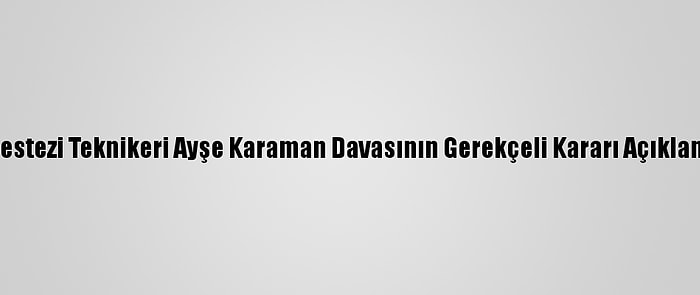 Anestezi Teknikeri Ayşe Karaman Davasının Gerekçeli Kararı Açıklandı