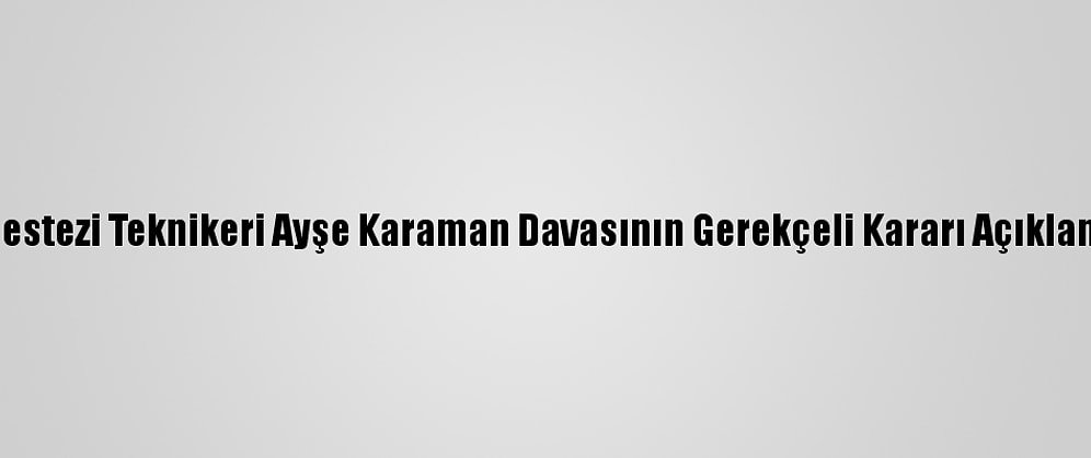 Anestezi Teknikeri Ayşe Karaman Davasının Gerekçeli Kararı Açıklandı