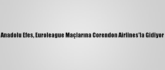 Anadolu Efes, Euroleague Maçlarına Corendon Airlines'la Gidiyor