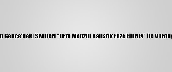 Ermenistan'ın Gence'deki Sivilleri "Orta Menzili Balistik Füze Elbrus" İle Vurduğu Belirlendi