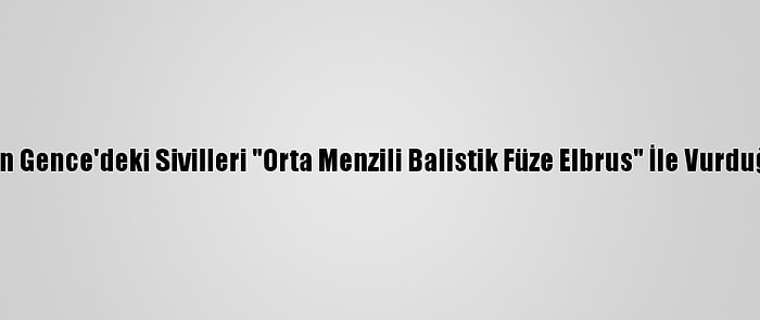 Ermenistan'ın Gence'deki Sivilleri "Orta Menzili Balistik Füze Elbrus" İle Vurduğu Belirlendi