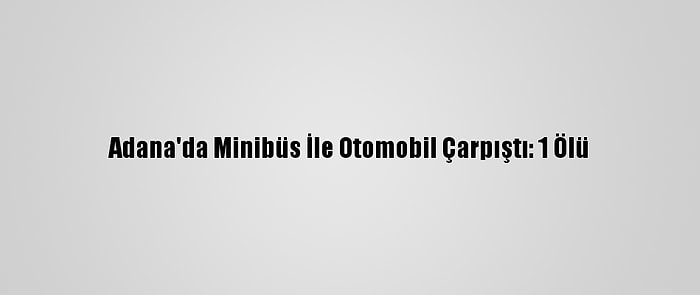 Adana'da Minibüs İle Otomobil Çarpıştı: 1 Ölü