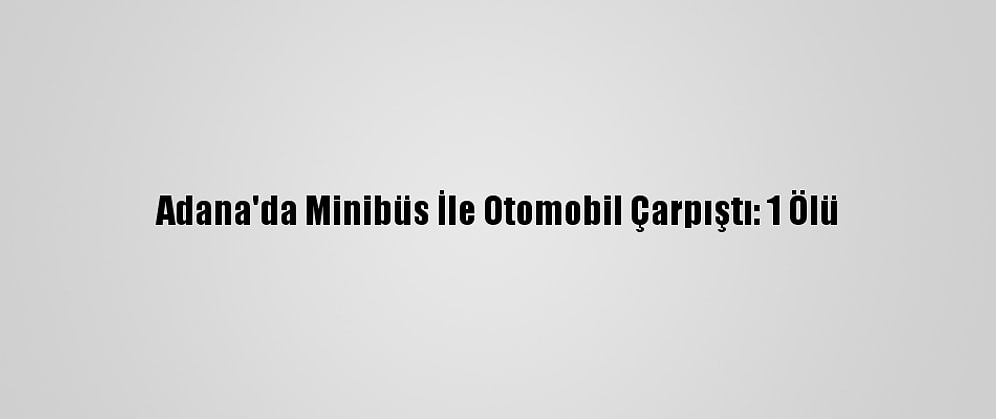 Adana'da Minibüs İle Otomobil Çarpıştı: 1 Ölü