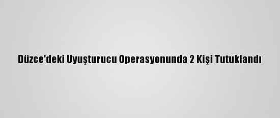 Düzce'deki Uyuşturucu Operasyonunda 2 Kişi Tutuklandı
