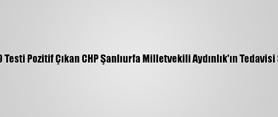 Kovid-19 Testi Pozitif Çıkan CHP Şanlıurfa Milletvekili Aydınlık'ın Tedavisi Sürüyor