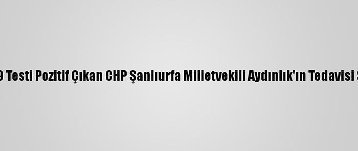 Kovid-19 Testi Pozitif Çıkan CHP Şanlıurfa Milletvekili Aydınlık'ın Tedavisi Sürüyor