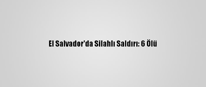 El Salvador'da Silahlı Saldırı: 6 Ölü