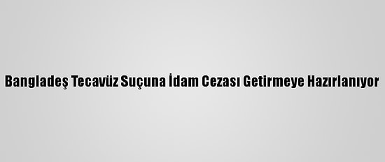 Bangladeş Tecavüz Suçuna İdam Cezası Getirmeye Hazırlanıyor