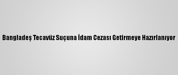 Bangladeş Tecavüz Suçuna İdam Cezası Getirmeye Hazırlanıyor