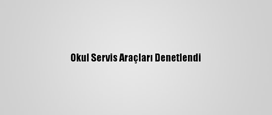 Okul Servis Araçları Denetlendi