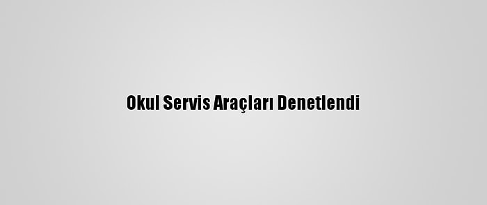 Okul Servis Araçları Denetlendi