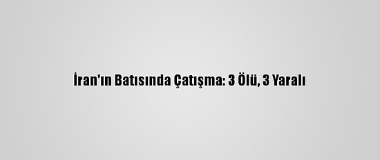 İran'ın Batısında Çatışma: 3 Ölü, 3 Yaralı