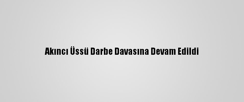 Akıncı Üssü Darbe Davasına Devam Edildi