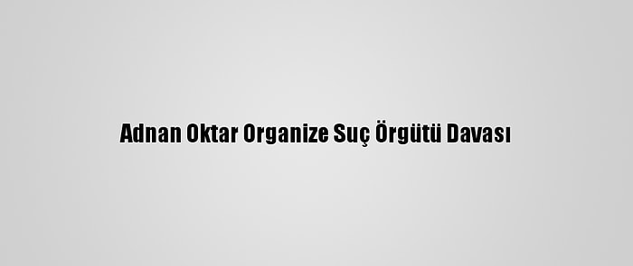 Adnan Oktar Organize Suç Örgütü Davası