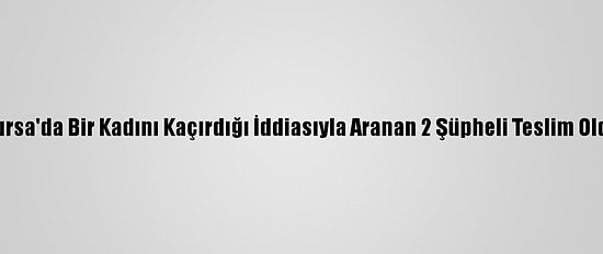 Bursa'da Bir Kadını Kaçırdığı İddiasıyla Aranan 2 Şüpheli Teslim Oldu