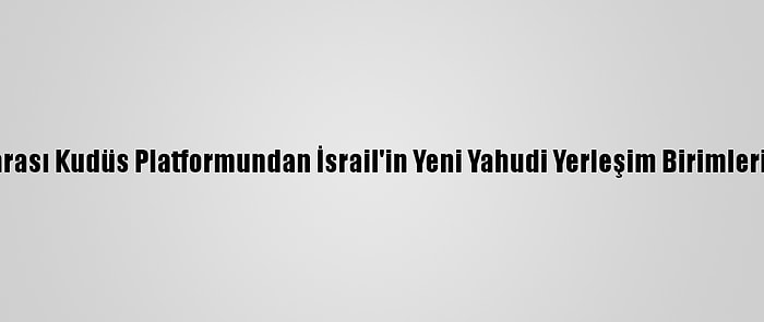 Parlamentolararası Kudüs Platformundan İsrail'in Yeni Yahudi Yerleşim Birimleri İnşasına Tepki