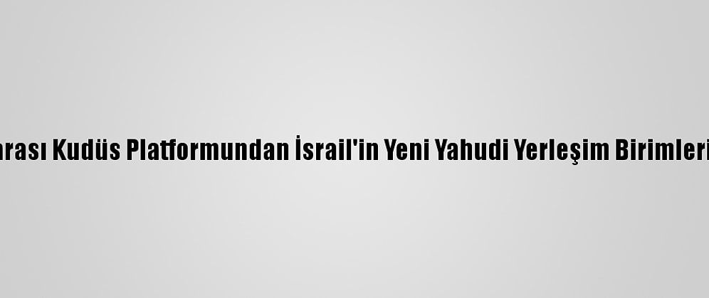 Parlamentolararası Kudüs Platformundan İsrail'in Yeni Yahudi Yerleşim Birimleri İnşasına Tepki