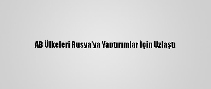 AB Ülkeleri Rusya'ya Yaptırımlar İçin Uzlaştı