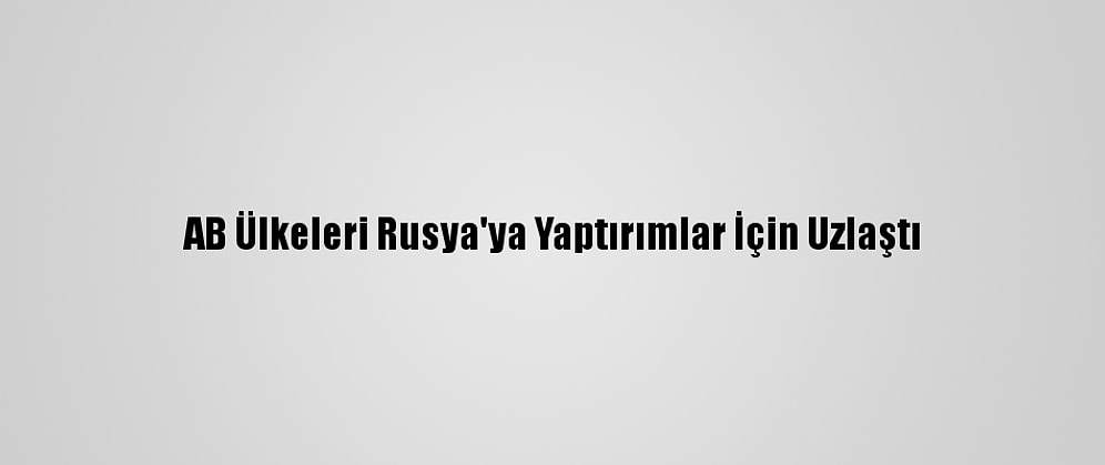 AB Ülkeleri Rusya'ya Yaptırımlar İçin Uzlaştı