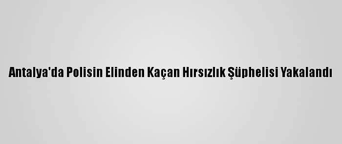 Antalya'da Polisin Elinden Kaçan Hırsızlık Şüphelisi Yakalandı